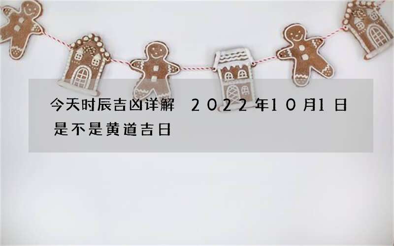 今天时辰吉凶详解 2022年10月1日是不是黄道吉日